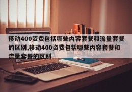 移动400资费包括哪些内容套餐和流量套餐的区别,移动400资费包括哪些内容套餐和流量套餐的区别